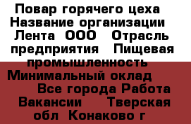 Повар горячего цеха › Название организации ­ Лента, ООО › Отрасль предприятия ­ Пищевая промышленность › Минимальный оклад ­ 30 000 - Все города Работа » Вакансии   . Тверская обл.,Конаково г.
